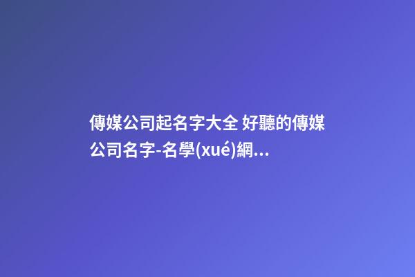 傳媒公司起名字大全 好聽的傳媒公司名字-名學(xué)網(wǎng)-第1張-公司起名-玄機(jī)派